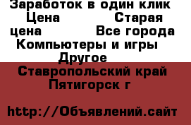 Заработок в один клик › Цена ­ 1 000 › Старая цена ­ 1 000 - Все города Компьютеры и игры » Другое   . Ставропольский край,Пятигорск г.